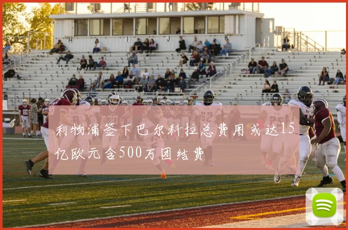 利物浦签下巴尔科拉总费用或达15亿欧元含500万团结费