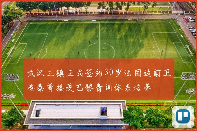 武汉三镇正式签约30岁法国边前卫洛泰曾接受巴黎青训体系培养