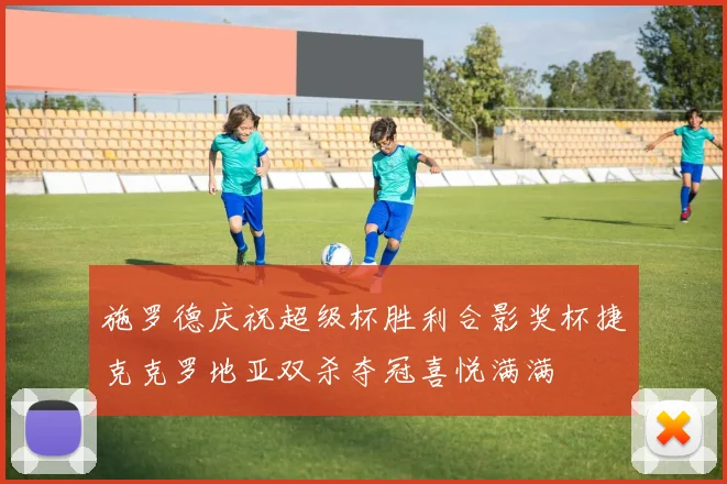 施罗德庆祝超级杯胜利合影奖杯捷克克罗地亚双杀夺冠喜悦满满
